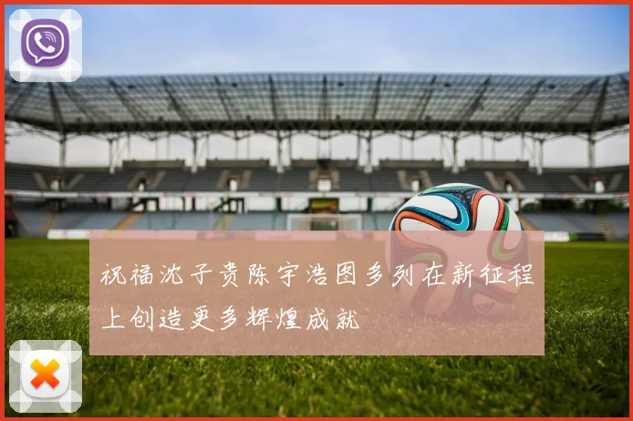 祝福沈子贵陈宇浩图多列在新征程上创造更多辉煌成就
