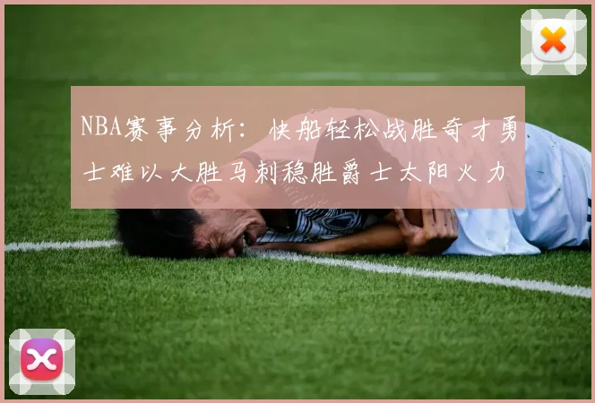 NBA赛事分析：快船轻松战胜奇才勇士难以大胜马刺稳胜爵士太阳火力全开击败篮网