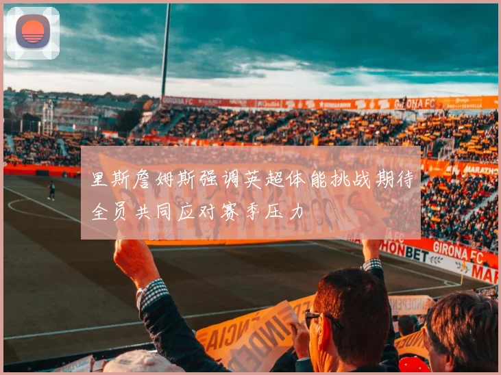 里斯詹姆斯强调英超体能挑战期待全员共同应对赛季压力