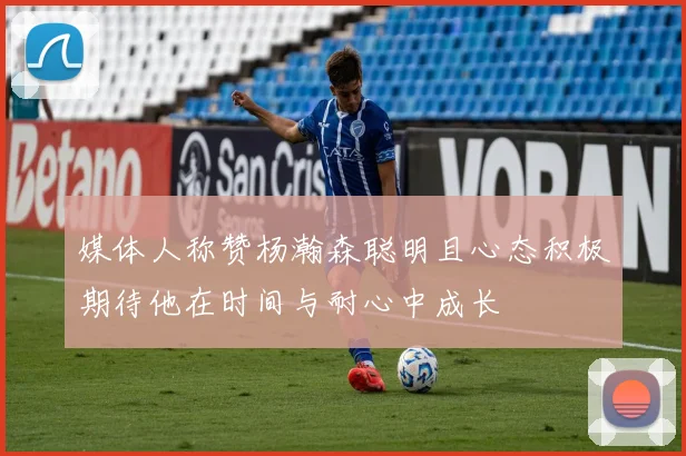 媒体人称赞杨瀚森聪明且心态积极期待他在时间与耐心中成长