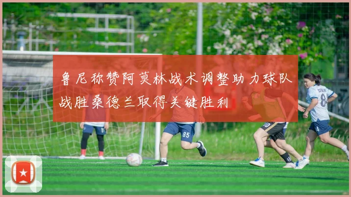 鲁尼称赞阿莫林战术调整助力球队战胜桑德兰取得关键胜利