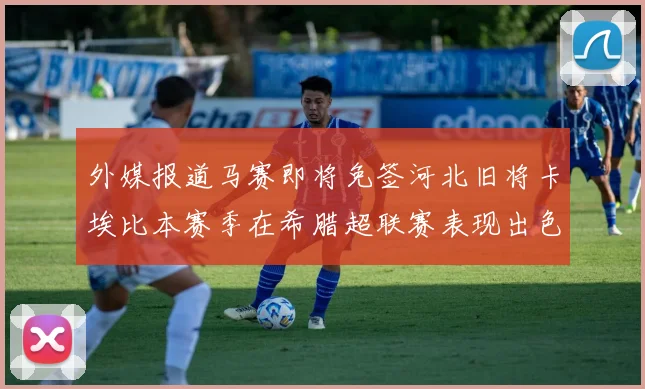 外媒报道马赛即将免签河北旧将卡埃比本赛季在希腊超联赛表现出色