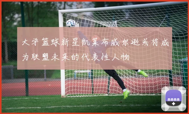 大学篮球新星凯莱布威尔逊或将成为联盟未来的代表性人物