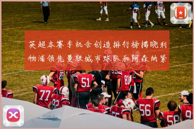 英超本赛季机会创造排行榜揭晓利物浦领先曼联城市球队和阿森纳紧随其后
