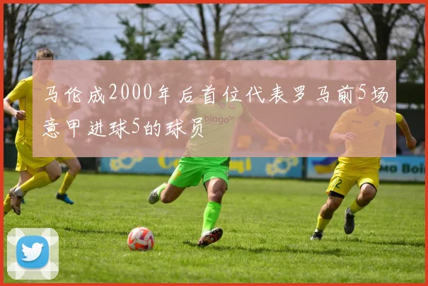 马伦成2000年后首位代表罗马前5场意甲进球5的球员