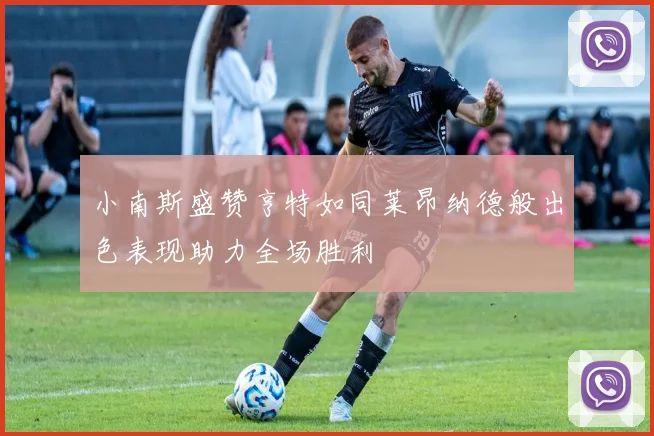 小南斯盛赞亨特如同莱昂纳德般出色表现助力全场胜利