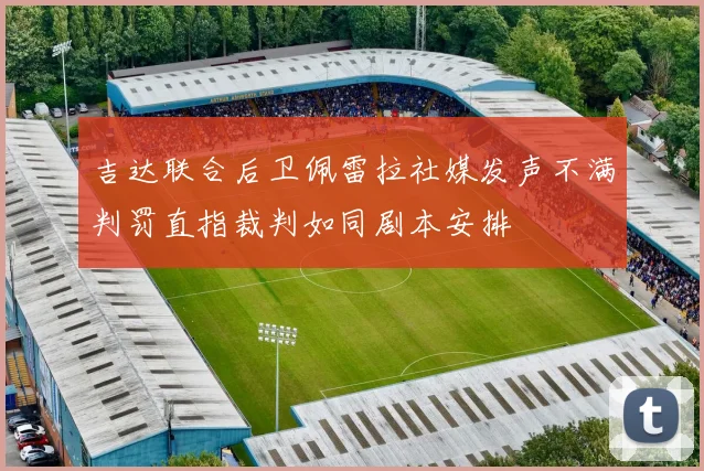 吉达联合后卫佩雷拉社媒发声不满判罚直指裁判如同剧本安排