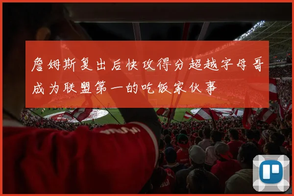 詹姆斯复出后快攻得分超越字母哥成为联盟第一的吃饭家伙事
