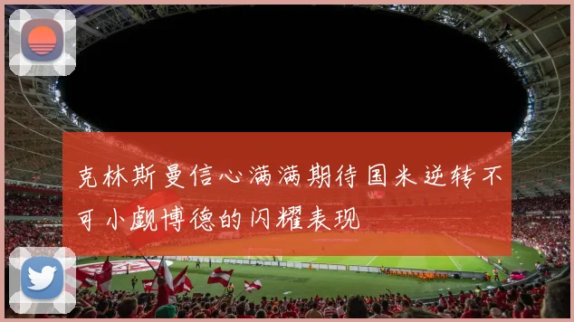 克林斯曼信心满满期待国米逆转不可小觑博德的闪耀表现