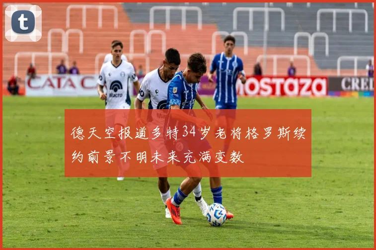 德天空报道多特34岁老将格罗斯续约前景不明未来充满变数