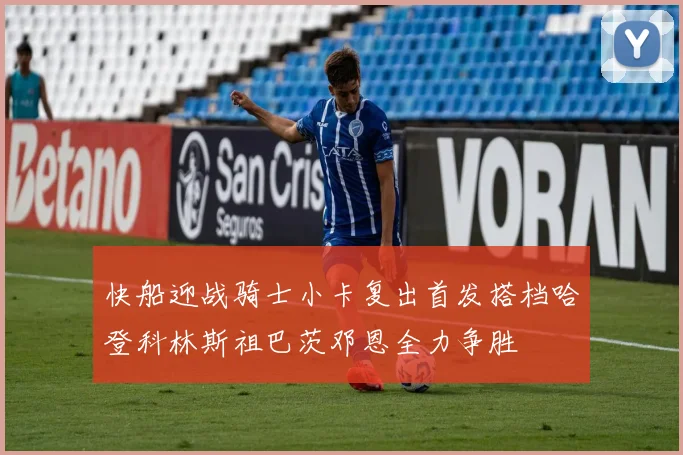 快船迎战骑士小卡复出首发搭档哈登科林斯祖巴茨邓恩全力争胜