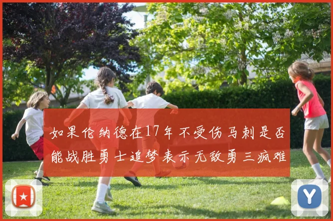 如果伦纳德在17年不受伤马刺是否能战胜勇士追梦表示无敌勇三疯难以阻挡