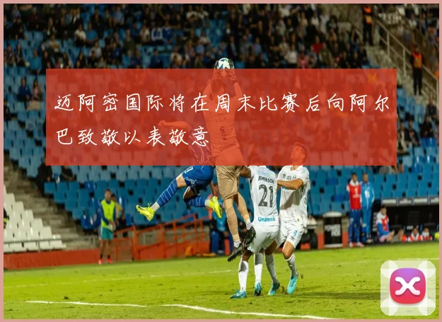 迈阿密国际将在周末比赛后向阿尔巴致敬以表敬意