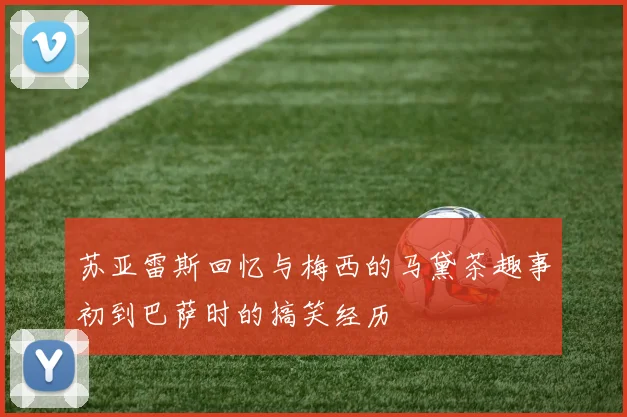 苏亚雷斯回忆与梅西的马黛茶趣事初到巴萨时的搞笑经历
