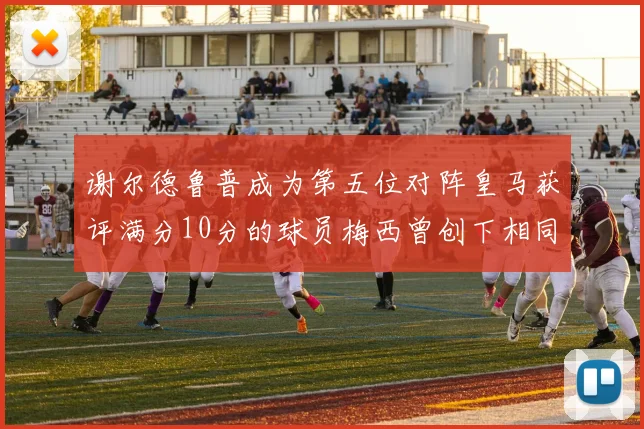 谢尔德鲁普成为第五位对阵皇马获评满分10分的球员梅西曾创下相同成就
