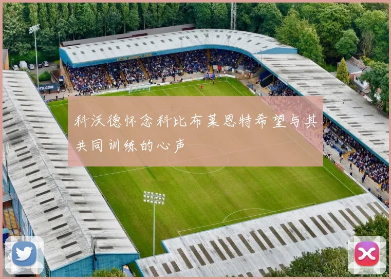 科沃德怀念科比布莱恩特希望与其共同训练的心声