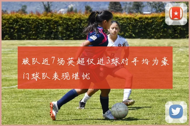 狼队近7场英超仅进3球对手均为豪门球队表现堪忧