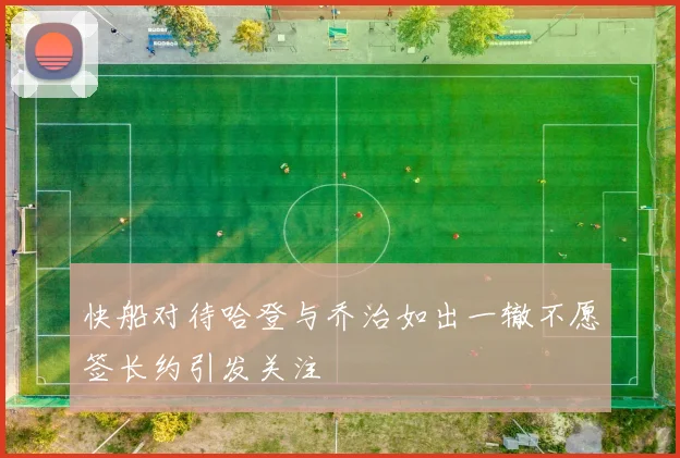 快船对待哈登与乔治如出一辙不愿签长约引发关注