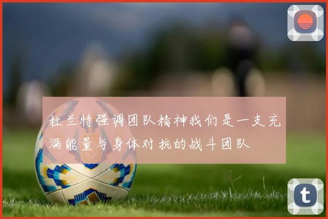 杜兰特强调团队精神我们是一支充满能量与身体对抗的战斗团队