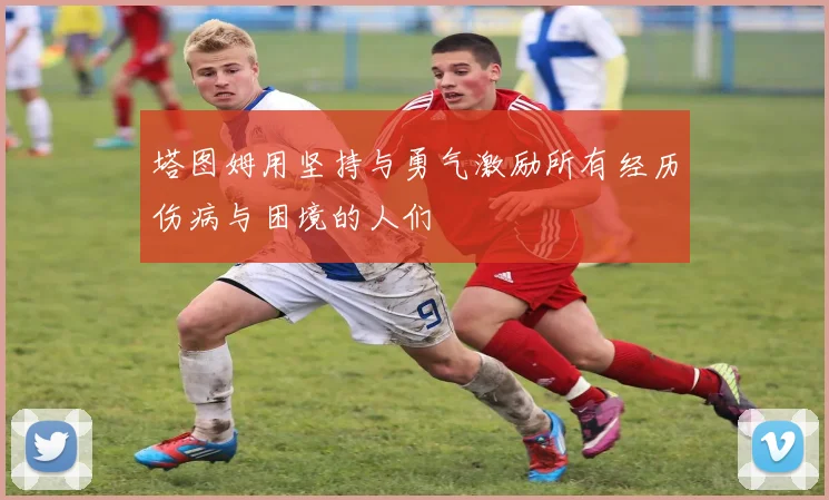塔图姆用坚持与勇气激励所有经历伤病与困境的人们