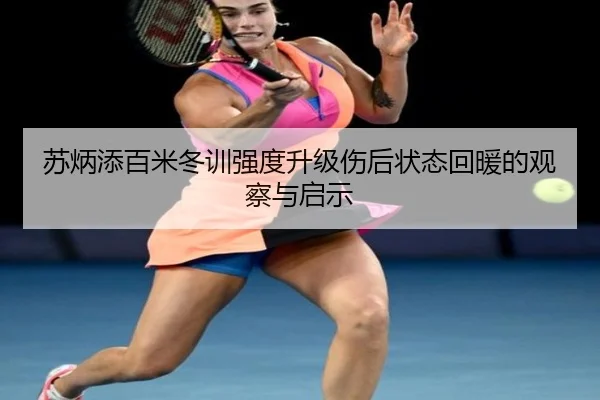 苏炳添百米冬训强度升级伤后状态回暖的观察与启示